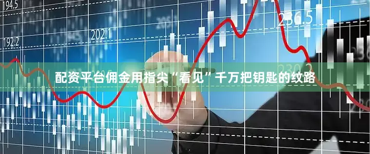 配资平台佣金用指尖“看见”千万把钥匙的纹路