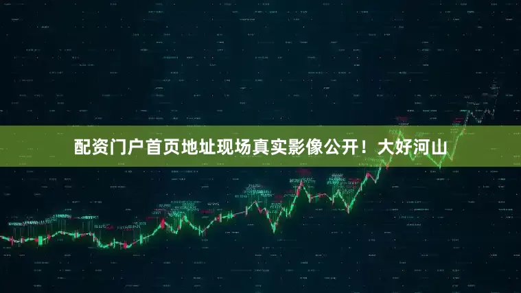 配资门户首页地址现场真实影像公开！大好河山