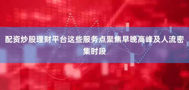 配资炒股理财平台这些服务点聚焦早晚高峰及人流密集时段