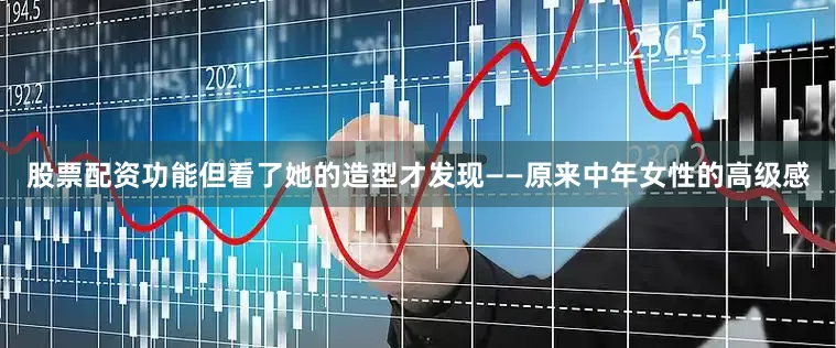股票配资功能但看了她的造型才发现——原来中年女性的高级感