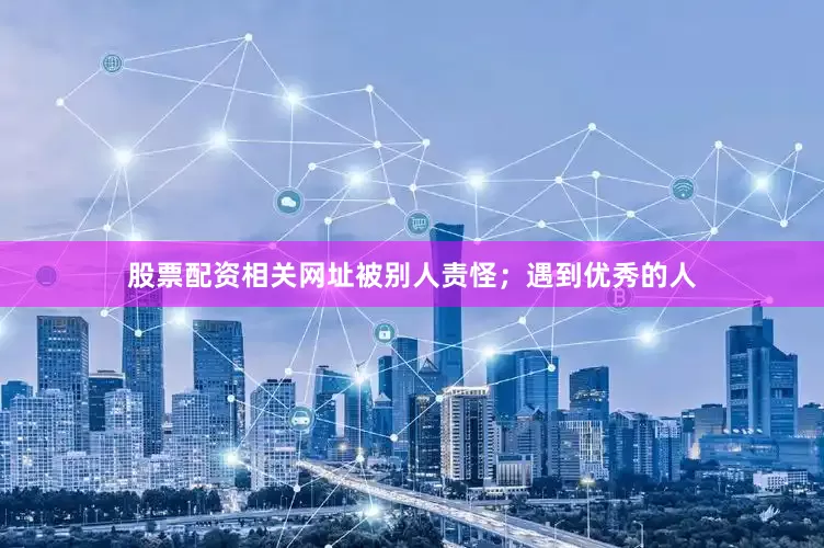 股票配资相关网址被别人责怪；遇到优秀的人