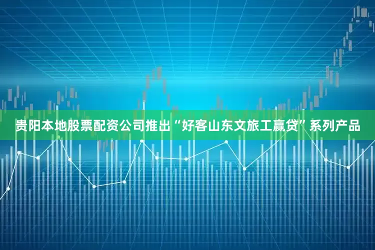 贵阳本地股票配资公司推出“好客山东文旅工赢贷”系列产品