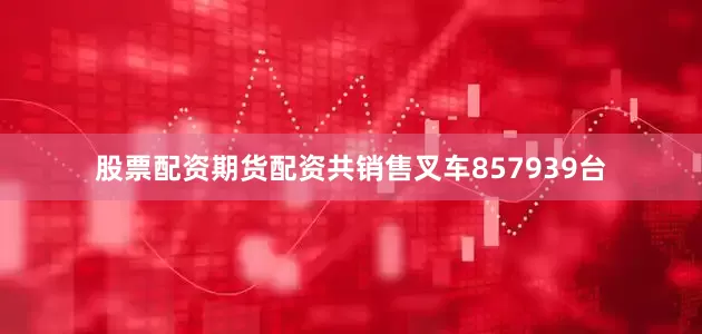 股票配资期货配资共销售叉车857939台