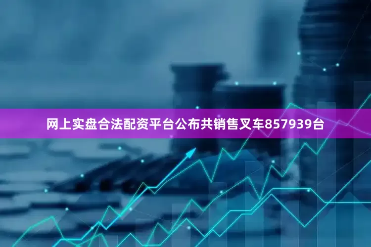 网上实盘合法配资平台公布共销售叉车857939台