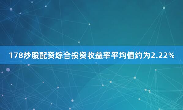 178炒股配资综合投资收益率平均值约为2.22%