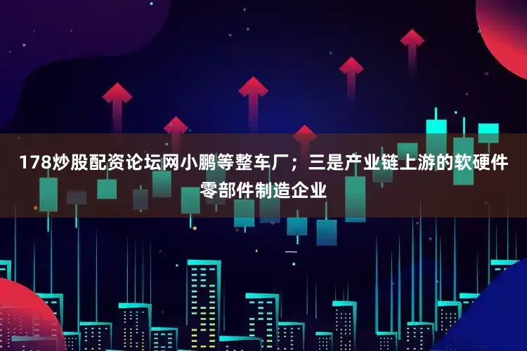 178炒股配资论坛网小鹏等整车厂；三是产业链上游的软硬件零部件制造企业